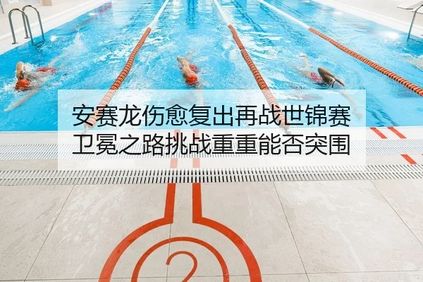 安赛龙伤愈复出再战世锦赛 卫冕之路挑战重重能否突围