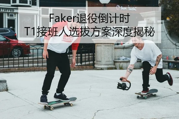 Faker退役倒计时 T1接班人选拔方案深度揭秘