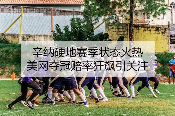 辛纳硬地赛季状态火热 美网夺冠赔率狂飙引关注